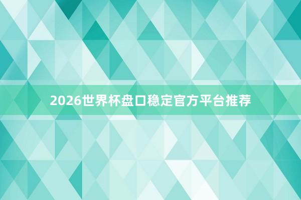 2026世界杯盘口稳定官方平台推荐