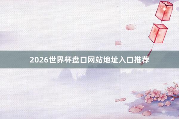 2026世界杯盘口网站地址入口推荐