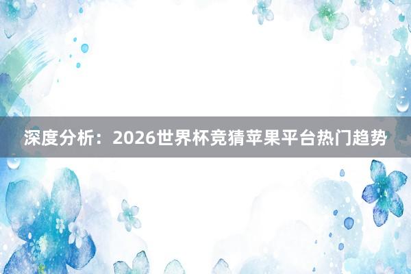深度分析:2026世界杯竞猜苹果平台热门趋势