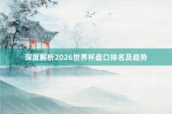 深度解析2026世界杯盘口排名及趋势