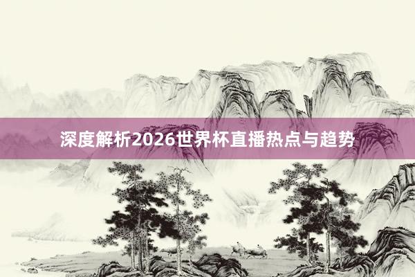 深度解析2026世界杯直播热点与趋势