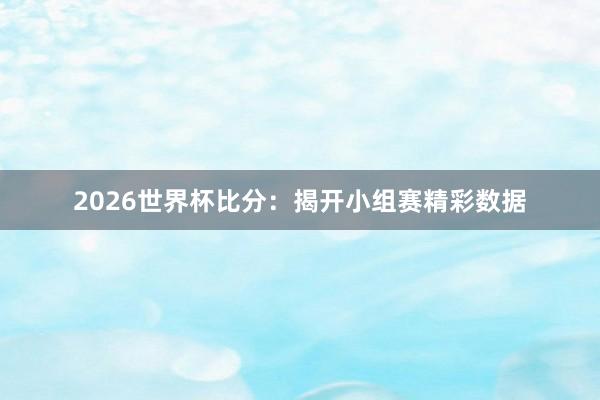 2026世界杯比分：揭开小组赛精彩数据