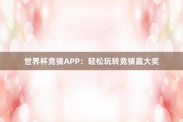 世界杯竞猜APP：轻松玩转竞猜赢大奖