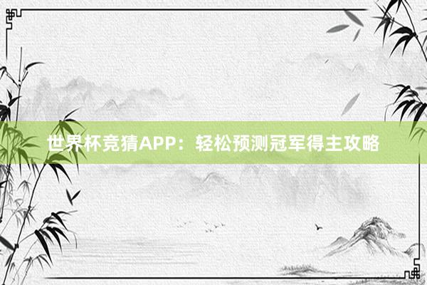 世界杯竞猜APP：轻松预测冠军得主攻略