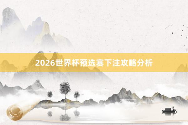 2026世界杯预选赛下注攻略分析