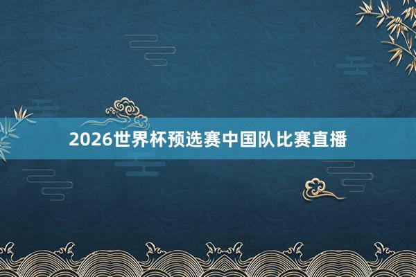 2026世界杯预选赛中国队比赛直播