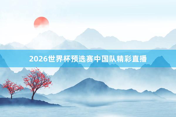 2026世界杯预选赛中国队精彩直播