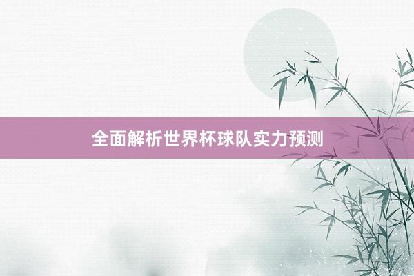 全面解析世界杯球队实力预测