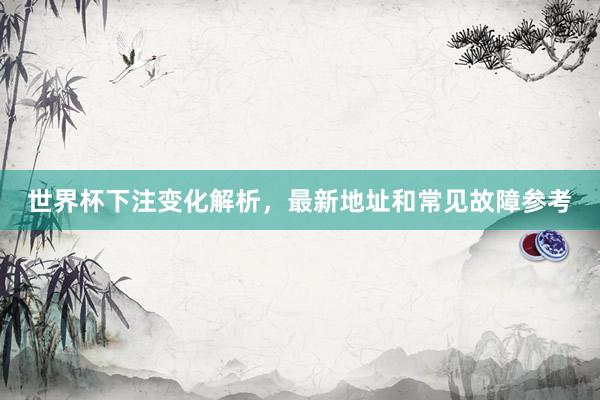 世界杯下注变化解析，最新地址和常见故障参考