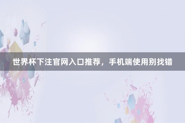 世界杯下注官网入口推荐，手机端使用别找错