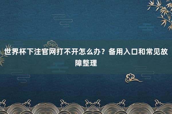 世界杯下注官网打不开怎么办？备用入口和常见故障整理