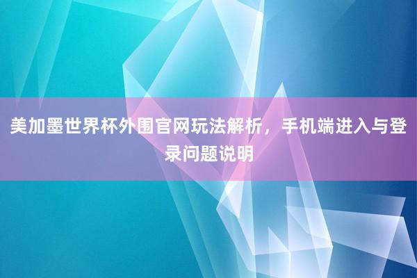 美加墨世界杯外围官网玩法解析，手机端进入与登录问题说明