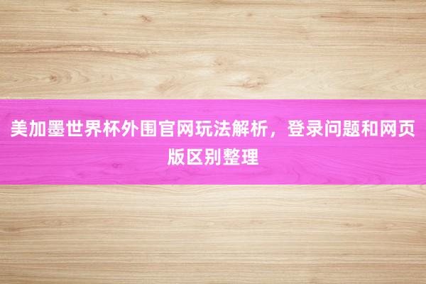 美加墨世界杯外围官网玩法解析，登录问题和网页版区别整理