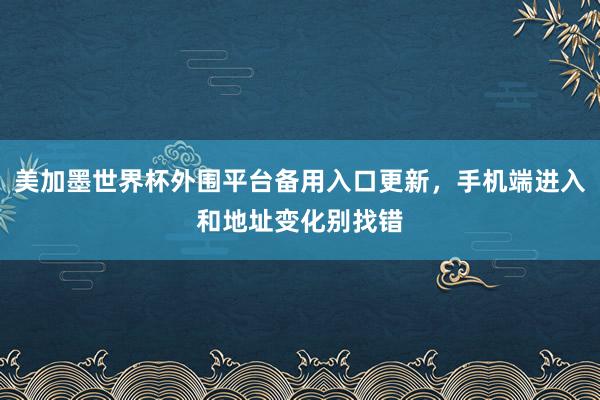 美加墨世界杯外围平台备用入口更新，手机端进入和地址变化别找错