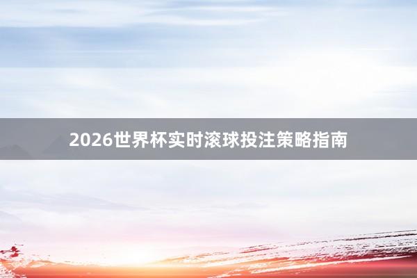 2026世界杯实时滚球投注策略指南