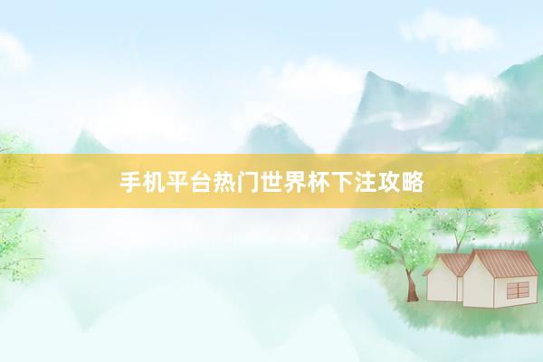 手机平台热门世界杯下注攻略