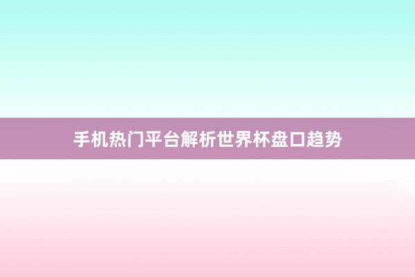 手机热门平台解析世界杯盘口趋势