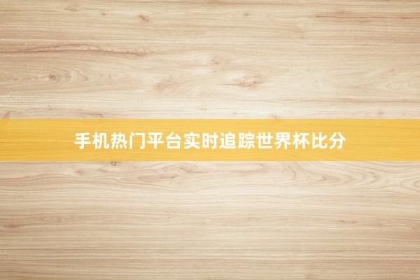 手机热门平台实时追踪世界杯比分