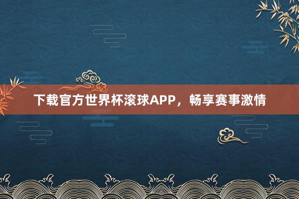 下载官方世界杯滚球APP,畅享赛事激情