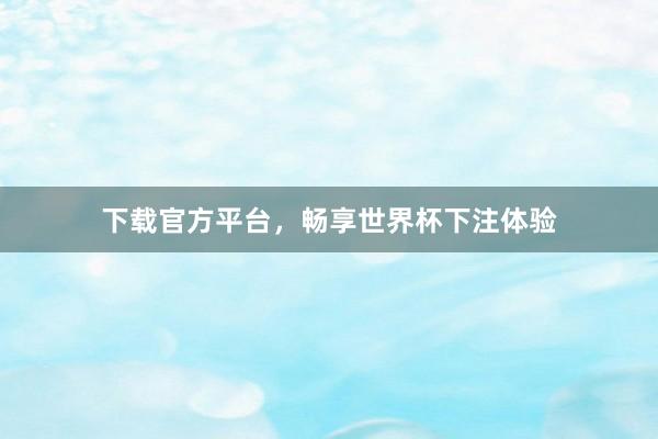 下载官方平台,畅享世界杯下注体验