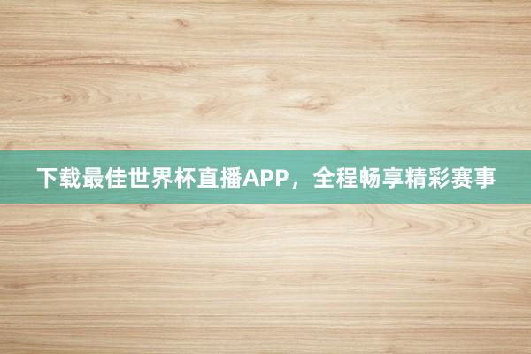 下载最佳世界杯直播APP，全程畅享精彩赛事